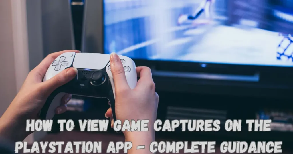 how to view game captures on the playstation app - complete guidance