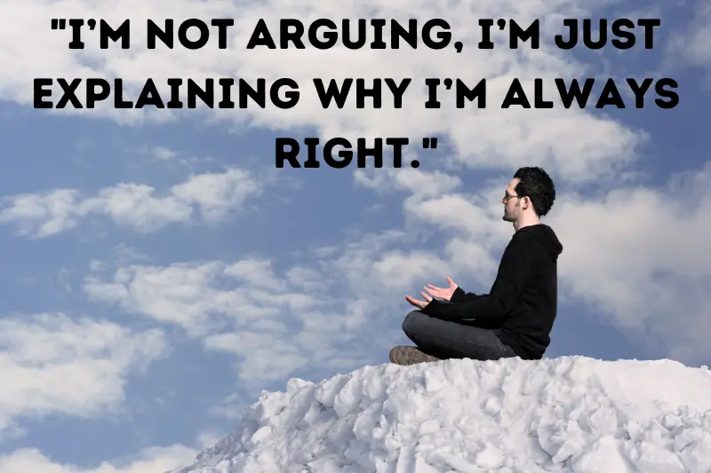 i’m not arguing, I’m just explaining why i’m always right.
