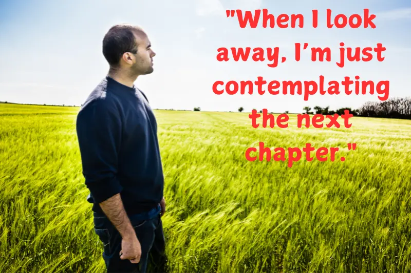 when i look away, i’m just contemplating the next chapter.